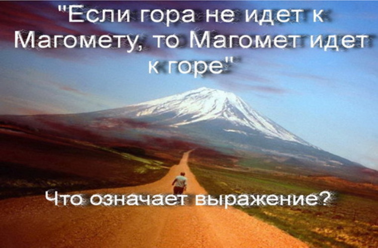 Выражение магомед идет к горе. Если гора не идет к Магомету то Магомет идет к горе. Магомед идет к горе. Если гора не идет к Магомету. «Гора идет к Магомету…..».